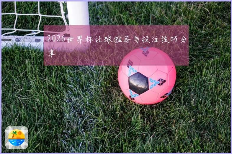 2026世界杯让球推荐与投注技巧分享