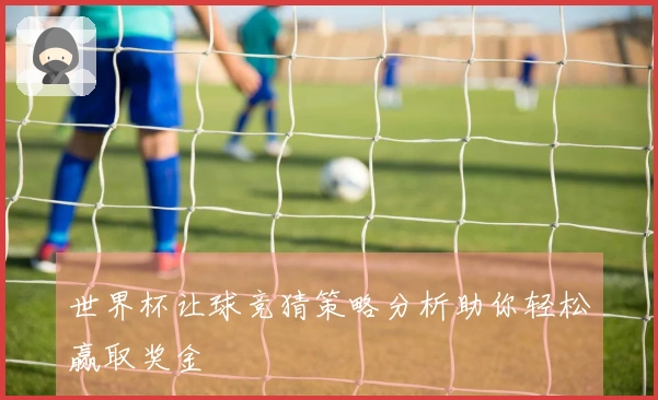 世界杯让球竞猜策略分析助你轻松赢取奖金