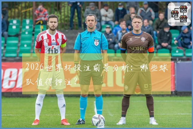 2026世界杯投注前景分析：哪些球队值得押注？