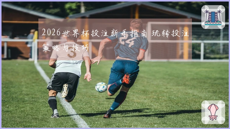 2026世界杯投注新手指南 玩转投注策略与技巧
