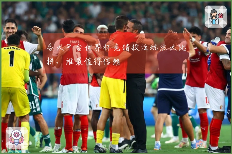 各大平台世界杯竞猜投注玩法大比拼，谁最值得信赖