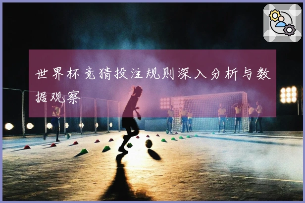 世界杯竞猜投注规则深入分析与数据观察