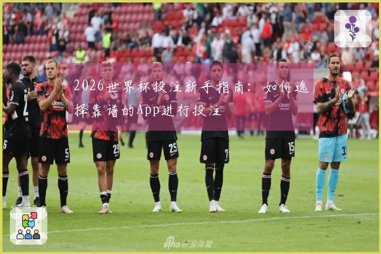 2026世界杯投注新手指南：如何选择靠谱的App进行投注
