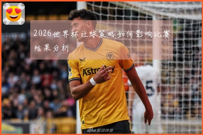 2026世界杯让球策略如何影响比赛结果分析