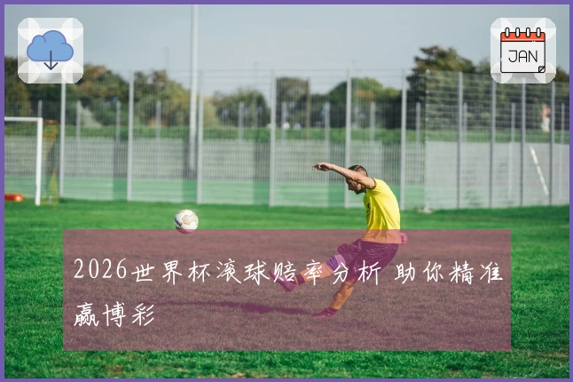2026世界杯滚球赔率分析 助你精准赢博彩