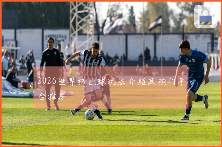 2026世界杯让球玩法介绍及热门平台推荐