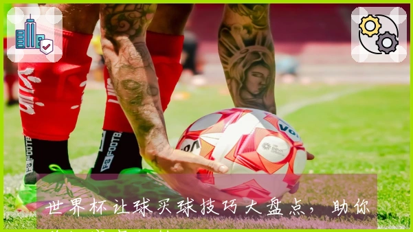 世界杯让球买球技巧大盘点，助你稳抓赛事优势