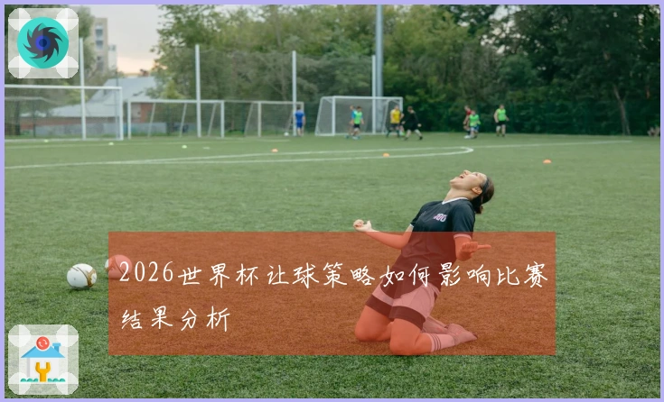 2026世界杯让球策略如何影响比赛结果分析