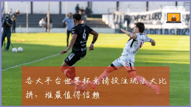 各大平台世界杯竞猜投注玩法大比拼，谁最值得信赖