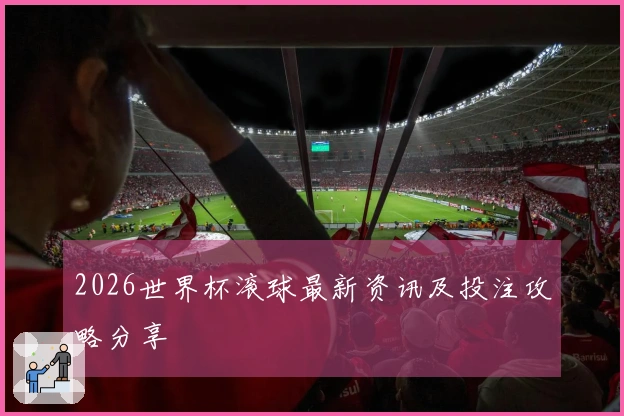 2026世界杯滚球最新资讯及投注攻略分享