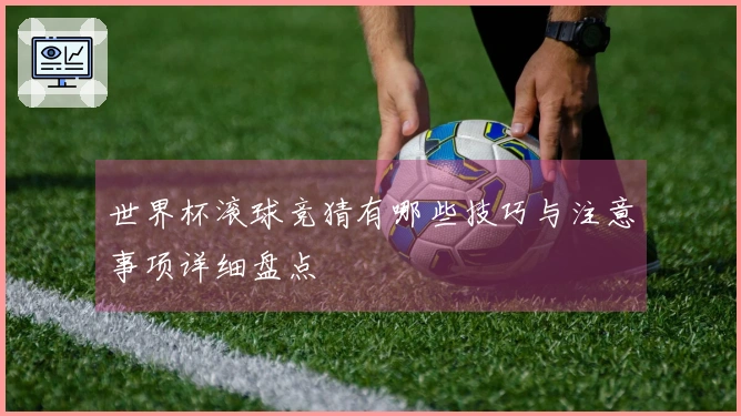 世界杯滚球竞猜有哪些技巧与注意事项详细盘点