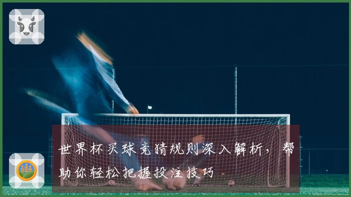 世界杯买球竞猜规则深入解析，帮助你轻松把握投注技巧