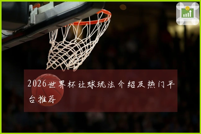 2026世界杯让球玩法介绍及热门平台推荐